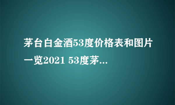 茅台白金酒53度价格表和图片一览2021 53度茅台白金酒多少钱一瓶