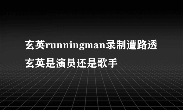 玄英runningman录制遭路透 玄英是演员还是歌手