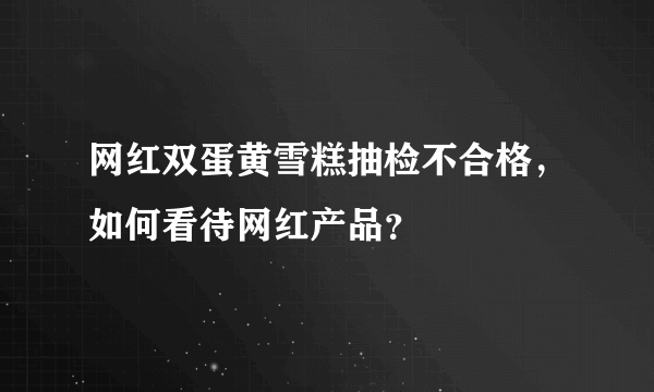 网红双蛋黄雪糕抽检不合格，如何看待网红产品？