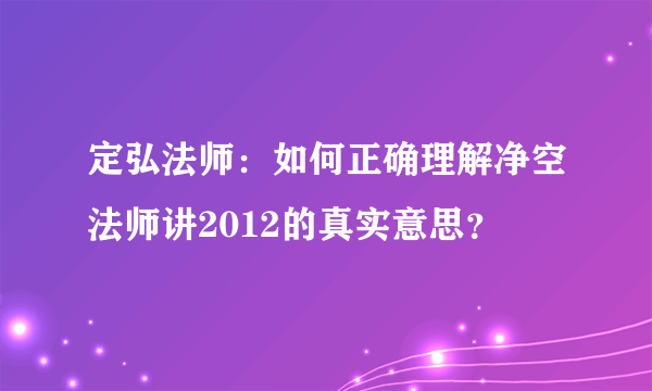 定弘法师：如何正确理解净空法师讲2012的真实意思？