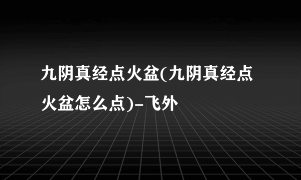 九阴真经点火盆(九阴真经点火盆怎么点)-飞外