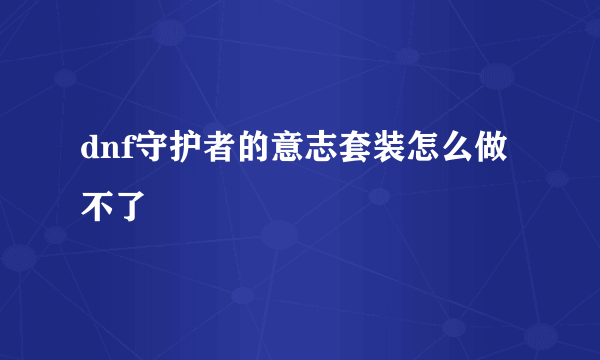 dnf守护者的意志套装怎么做不了