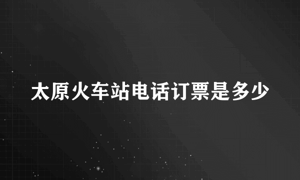 太原火车站电话订票是多少