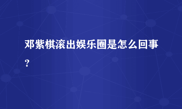 邓紫棋滚出娱乐圈是怎么回事？