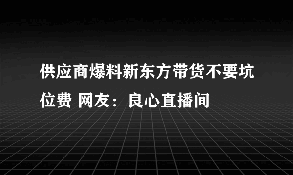 供应商爆料新东方带货不要坑位费 网友：良心直播间