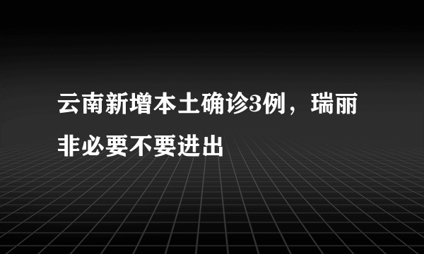 云南新增本土确诊3例，瑞丽非必要不要进出