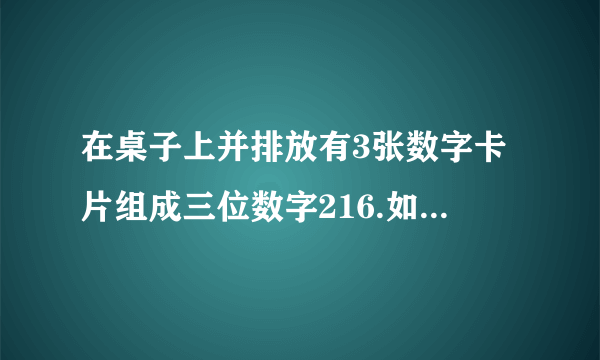 在桌子上并排放有3张数字卡片组成三位数字216.如果把这张卡片的方位变换一下,则组成了另一个三位数,这个三位数恰好用43