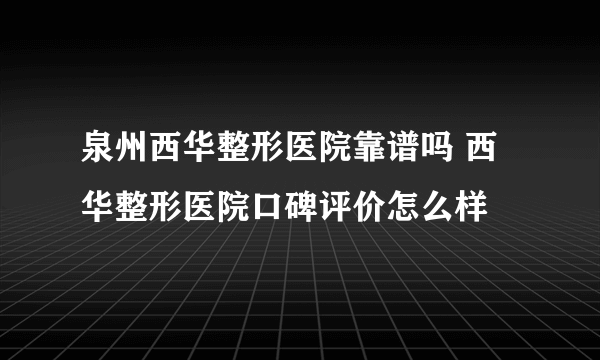 泉州西华整形医院靠谱吗 西华整形医院口碑评价怎么样