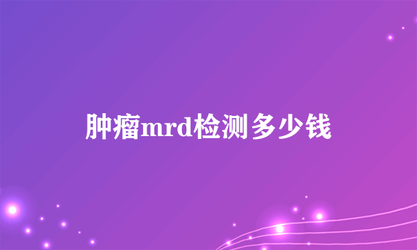 肿瘤mrd检测多少钱