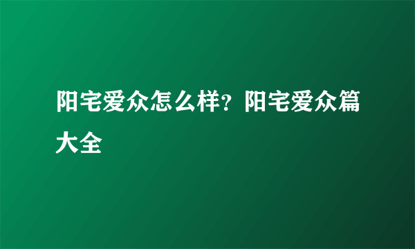 阳宅爱众怎么样？阳宅爱众篇大全