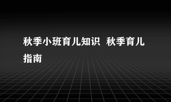 秋季小班育儿知识  秋季育儿指南