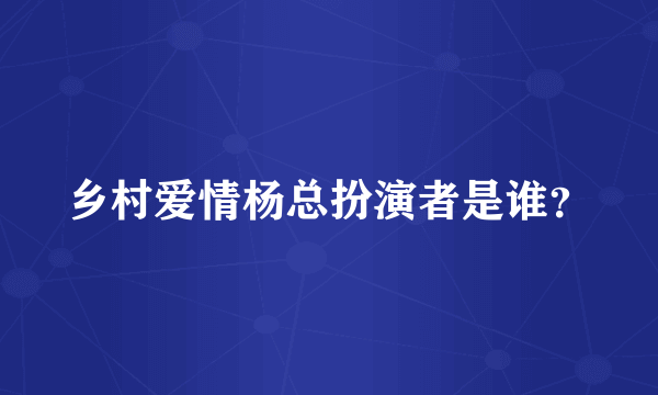 乡村爱情杨总扮演者是谁？