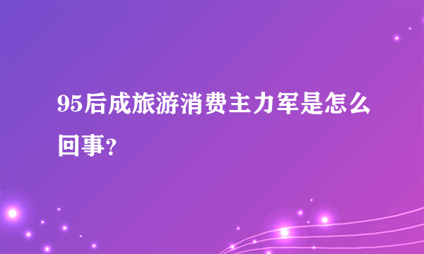 95后成旅游消费主力军是怎么回事？