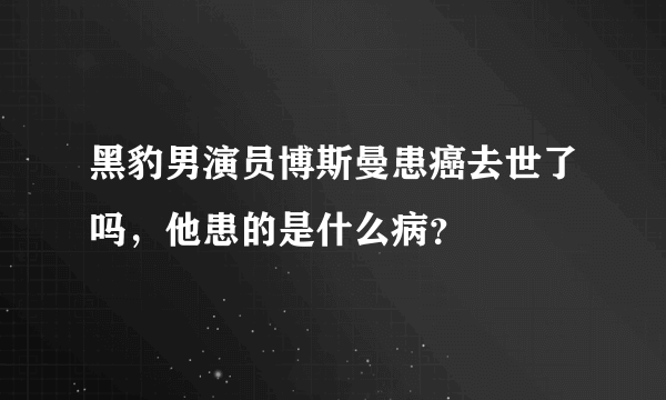 黑豹男演员博斯曼患癌去世了吗，他患的是什么病？