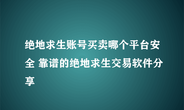 绝地求生账号买卖哪个平台安全 靠谱的绝地求生交易软件分享