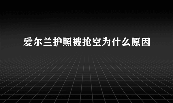 爱尔兰护照被抢空为什么原因