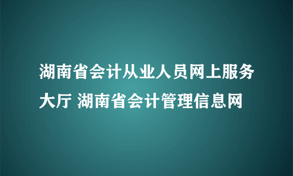 湖南省会计从业人员网上服务大厅 湖南省会计管理信息网