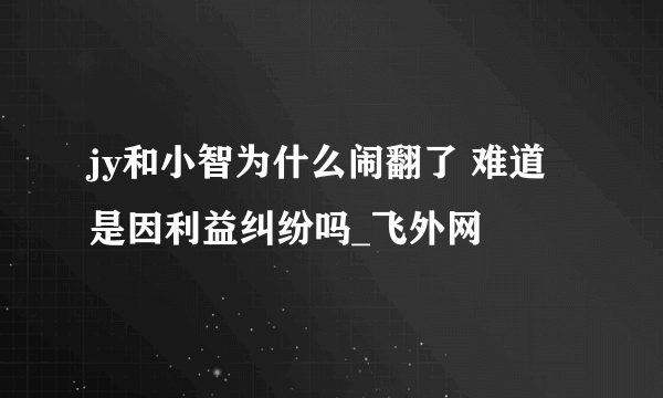 jy和小智为什么闹翻了 难道是因利益纠纷吗_飞外网