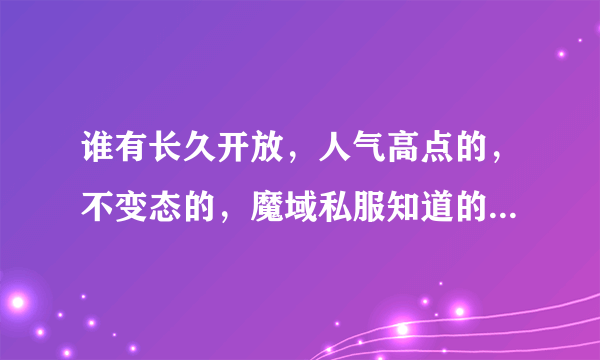 谁有长久开放，人气高点的，不变态的，魔域私服知道的说下谢谢了，