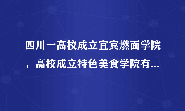 四川一高校成立宜宾燃面学院，高校成立特色美食学院有必要吗？