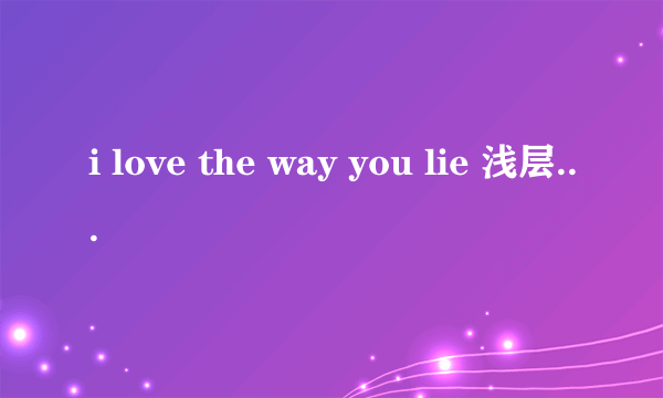 i love the way you lie 浅层意思你是怎么理解的？但又到底有什么深层含义？