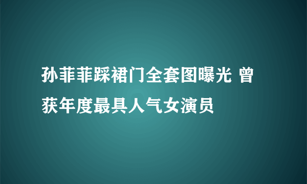 孙菲菲踩裙门全套图曝光 曾获年度最具人气女演员