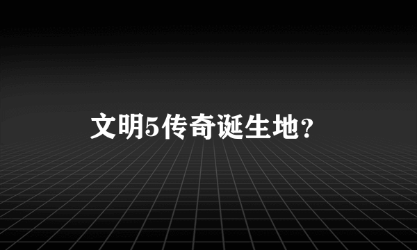 文明5传奇诞生地？