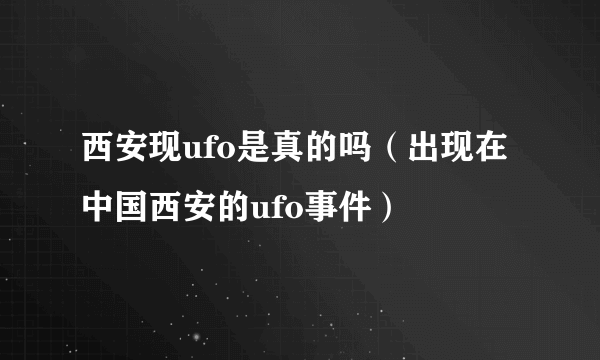 西安现ufo是真的吗（出现在中国西安的ufo事件）