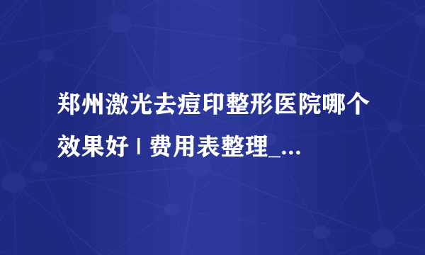 郑州激光去痘印整形医院哪个效果好 | 费用表整理_痘印不知道用什么药可以去掉？