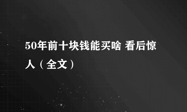 50年前十块钱能买啥 看后惊人（全文）