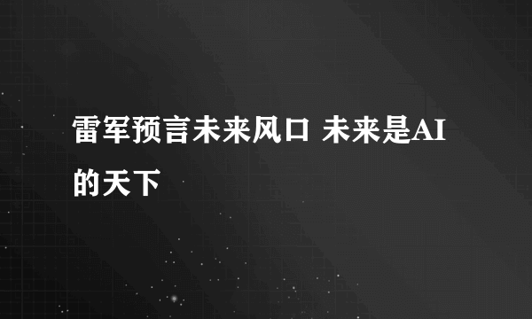 雷军预言未来风口 未来是AI的天下