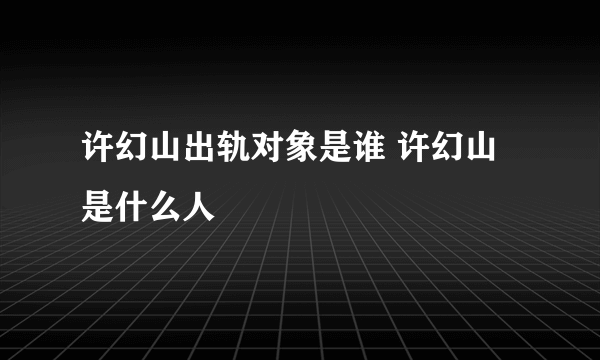 许幻山出轨对象是谁 许幻山是什么人