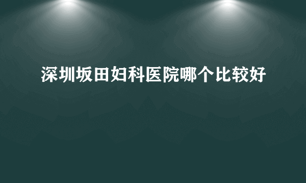 深圳坂田妇科医院哪个比较好