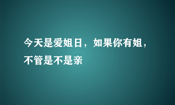 今天是爱姐日，如果你有姐，不管是不是亲