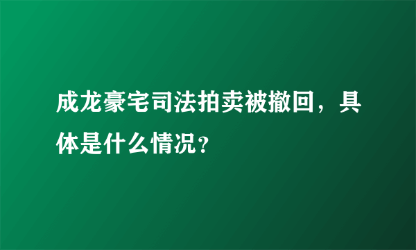 成龙豪宅司法拍卖被撤回，具体是什么情况？