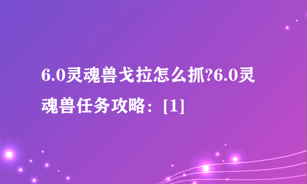 6.0灵魂兽戈拉怎么抓?6.0灵魂兽任务攻略：[1]