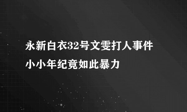 永新白衣32号文雯打人事件 小小年纪竟如此暴力