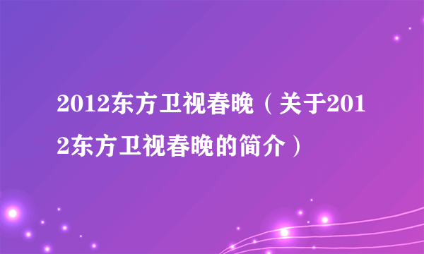 2012东方卫视春晚（关于2012东方卫视春晚的简介）