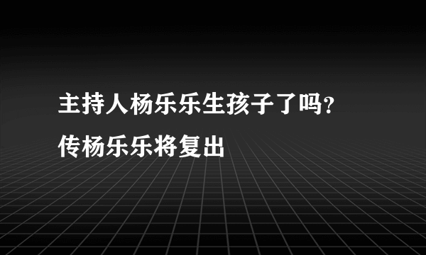 主持人杨乐乐生孩子了吗？ 传杨乐乐将复出