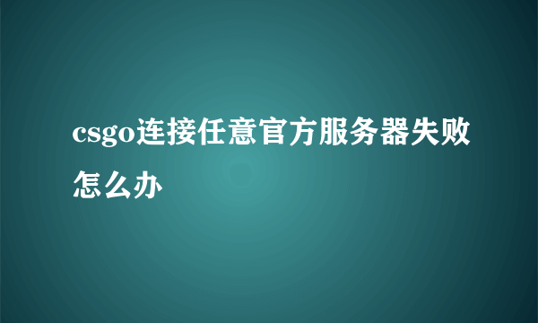 csgo连接任意官方服务器失败怎么办