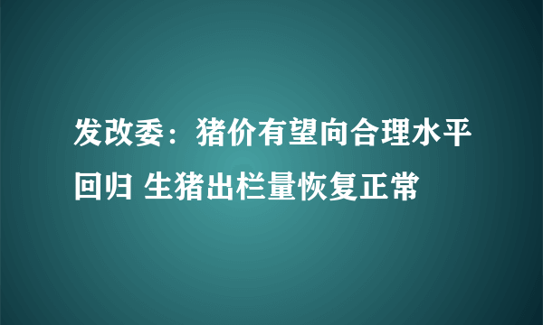 发改委：猪价有望向合理水平回归 生猪出栏量恢复正常