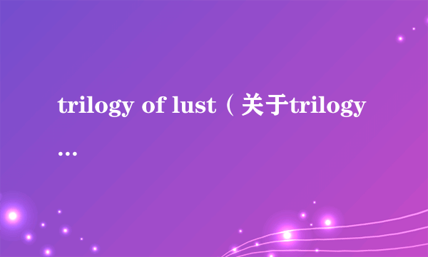 trilogy of lust（关于trilogy of lust的介绍）