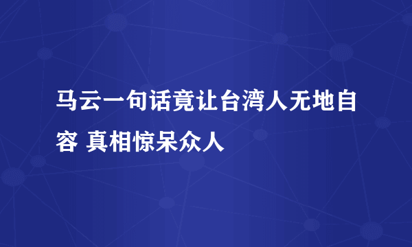 马云一句话竟让台湾人无地自容 真相惊呆众人