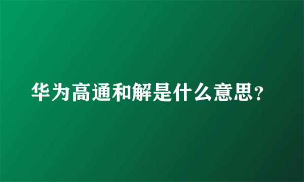 华为高通和解是什么意思？