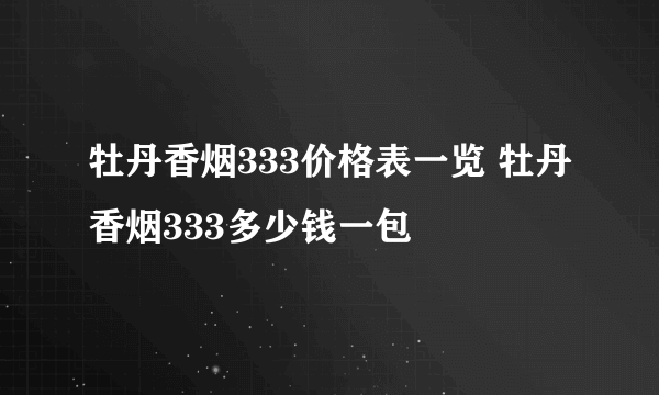 牡丹香烟333价格表一览 牡丹香烟333多少钱一包