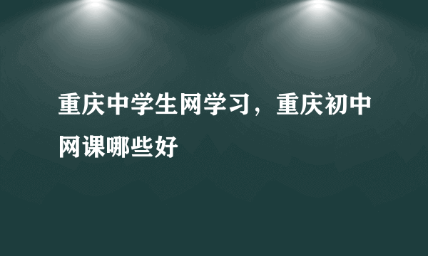 重庆中学生网学习，重庆初中网课哪些好