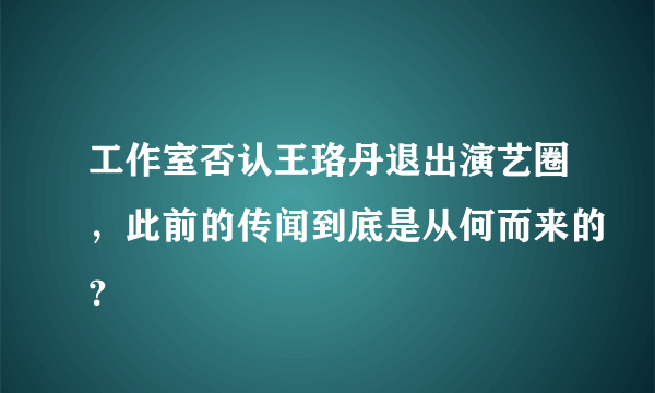 工作室否认王珞丹退出演艺圈，此前的传闻到底是从何而来的？