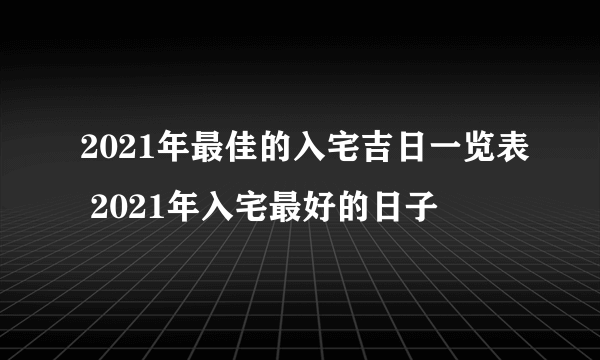 2021年最佳的入宅吉日一览表 2021年入宅最好的日子