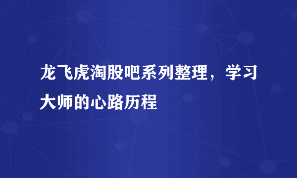 龙飞虎淘股吧系列整理，学习大师的心路历程