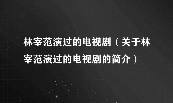 林宰范演过的电视剧（关于林宰范演过的电视剧的简介）